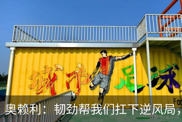 奥赖利：韧劲帮我们扛下逆风局，只要保持这种斗志没人能阻挡我们